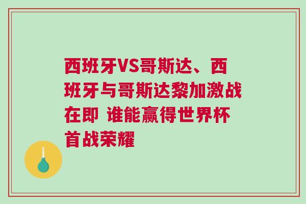 西班牙VS哥斯達(dá)、西班牙與哥斯達(dá)黎加激戰(zhàn)在即 誰能贏得世界杯首戰(zhàn)榮耀
