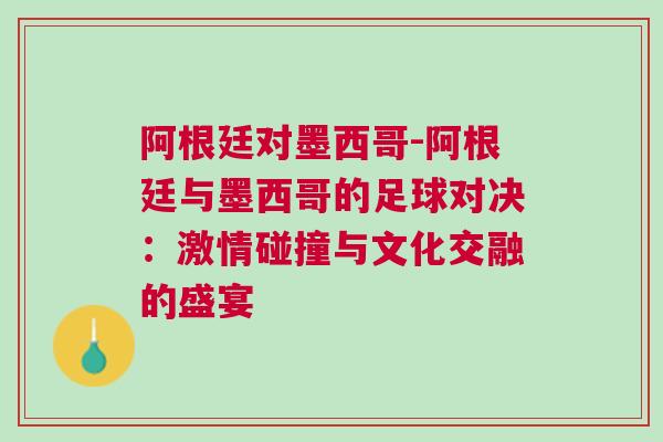 阿根廷對墨西哥-阿根廷與墨西哥的足球對決：激情碰撞與文化交融的盛宴