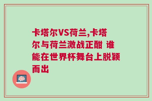 卡塔爾VS荷蘭,卡塔爾與荷蘭激戰(zhàn)正酣 誰能在世界杯舞臺上脫穎而出