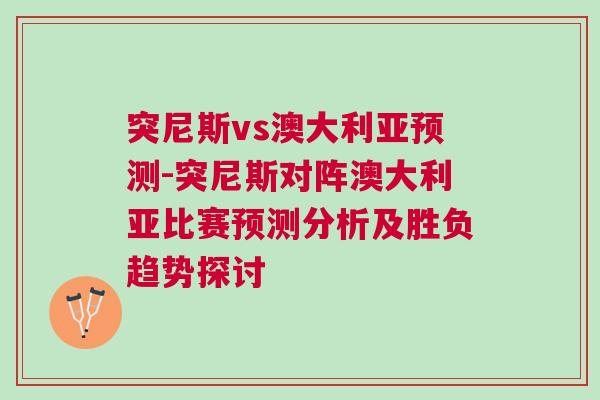 突尼斯vs澳大利亞預測-突尼斯對陣澳大利亞比賽預測分析及勝負趨勢探討 突尼斯vs澳大利亞預測-突尼斯對陣澳大利亞比賽預測分析及勝負趨勢探討