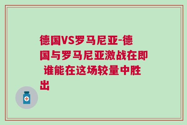 德國VS羅馬尼亞-德國與羅馬尼亞激戰在即 誰能在這場較量中勝出 德國VS羅馬尼亞-德國與羅馬尼亞激戰在即 誰能在這場較量中勝出
