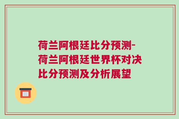 荷蘭阿根廷比分預(yù)測-荷蘭阿根廷世界杯對決比分預(yù)測及分析展望 荷蘭阿根廷比分預(yù)測-荷蘭阿根廷世界杯對決比分預(yù)測及分析展望