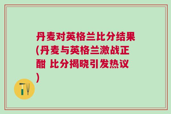 丹麥對英格蘭比分結果(丹麥與英格蘭激戰正酣 比分揭曉引發熱議)