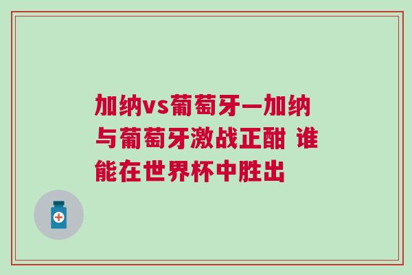 加納vs葡萄牙—加納與葡萄牙激戰(zhàn)正酣 誰(shuí)能在世界杯中勝出