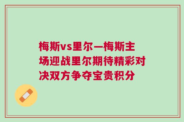 梅斯vs里爾—梅斯主場迎戰(zhàn)里爾期待精彩對決雙方爭奪寶貴積分 梅斯vs里爾—梅斯主場迎戰(zhàn)里爾期待精彩對決雙方爭奪寶貴積分
