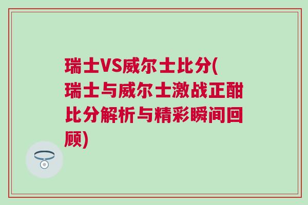 瑞士VS威爾士比分(瑞士與威爾士激戰正酣比分解析與精彩瞬間回顧) 瑞士VS威爾士比分(瑞士與威爾士激戰正酣比分解析與精彩瞬間回顧)