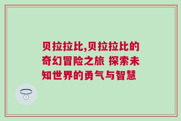 貝拉拉比,貝拉拉比的奇幻冒險之旅 探索未知世界的勇氣與智慧 貝拉拉比,貝拉拉比的奇幻冒險之旅 探索未知世界的勇氣與智慧