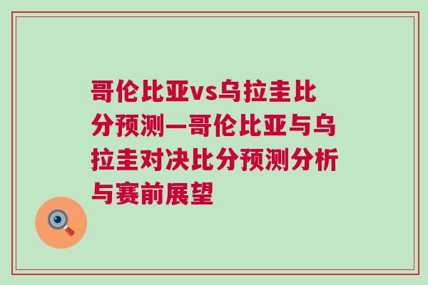 哥倫比亞vs烏拉圭比分預測—哥倫比亞與烏拉圭對決比分預測分析與賽前展望