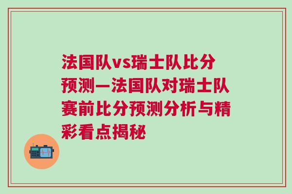法國隊vs瑞士隊比分預測—法國隊對瑞士隊賽前比分預測分析與精彩看點揭秘 法國隊vs瑞士隊比分預測—法國隊對瑞士隊賽前比分預測分析與精彩看點揭秘