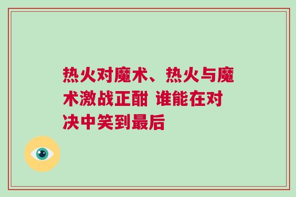 熱火對魔術、熱火與魔術激戰正酣 誰能在對決中笑到最后