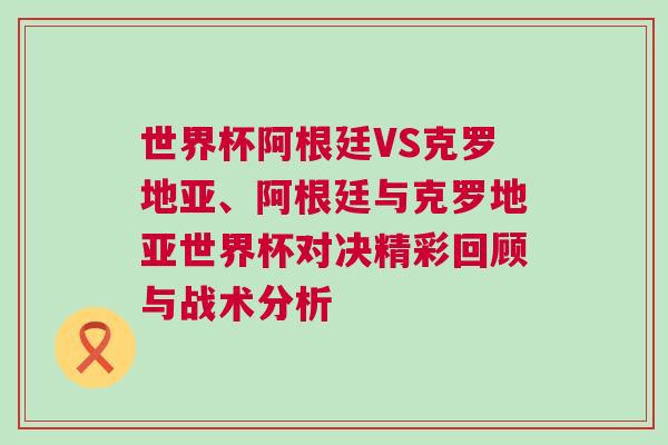 世界杯阿根廷VS克羅地亞、阿根廷與克羅地亞世界杯對決精彩回顧與戰術分析