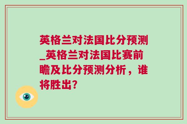 英格蘭對法國比分預測_英格蘭對法國比賽前瞻及比分預測分析，誰將勝出？