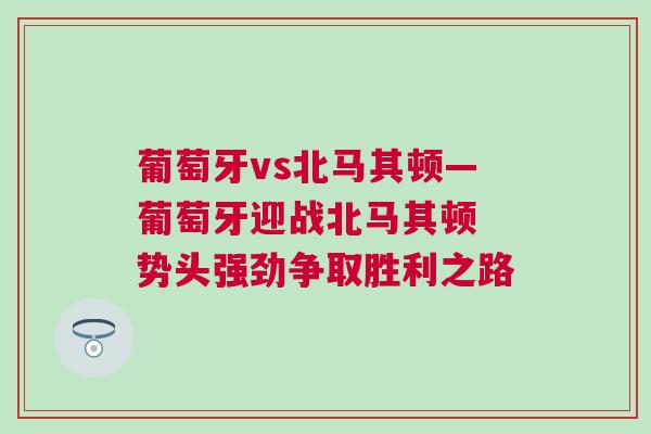 葡萄牙vs北馬其頓—葡萄牙迎戰北馬其頓 勢頭強勁爭取勝利之路 葡萄牙vs北馬其頓—葡萄牙迎戰北馬其頓 勢頭強勁爭取勝利之路