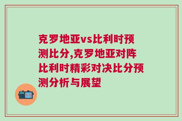 克羅地亞vs比利時預測比分,克羅地亞對陣比利時精彩對決比分預測分析與展望