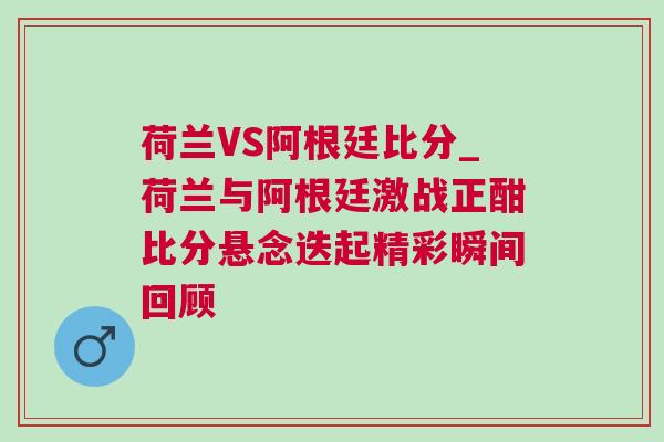 荷蘭VS阿根廷比分_荷蘭與阿根廷激戰正酣比分懸念迭起精彩瞬間回顧 荷蘭VS阿根廷比分_荷蘭與阿根廷激戰正酣比分懸念迭起精彩瞬間回顧
