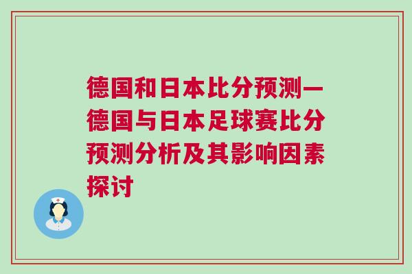 德國和日本比分預測—德國與日本足球賽比分預測分析及其影響因素探討