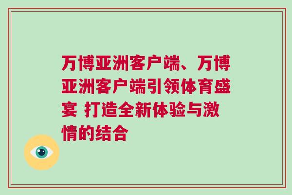 萬博亞洲客戶端、萬博亞洲客戶端引領體育盛宴 打造全新體驗與激情的結(jié)合 萬博亞洲客戶端、萬博亞洲客戶端引領體育盛宴 打造全新體驗與激情的結(jié)合