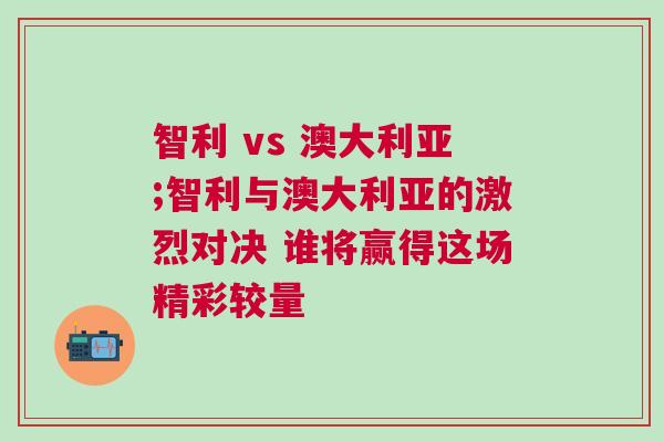 智利 vs 澳大利亞;智利與澳大利亞的激烈對(duì)決 誰(shuí)將贏得這場(chǎng)精彩較量