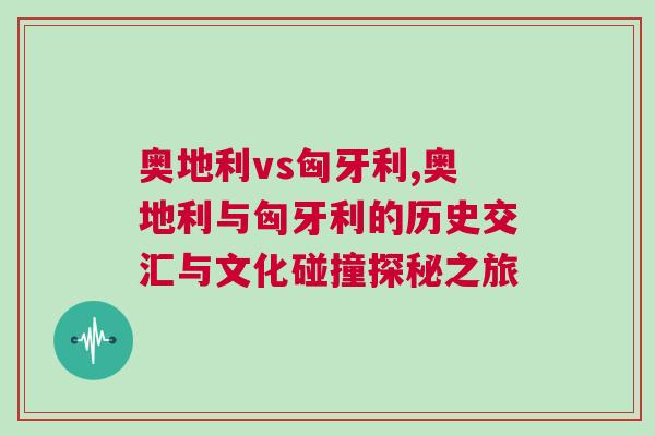 奧地利vs匈牙利,奧地利與匈牙利的歷史交匯與文化碰撞探秘之旅 奧地利vs匈牙利,奧地利與匈牙利的歷史交匯與文化碰撞探秘之旅