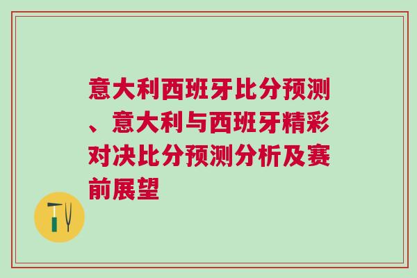 意大利西班牙比分預(yù)測、意大利與西班牙精彩對決比分預(yù)測分析及賽前展望