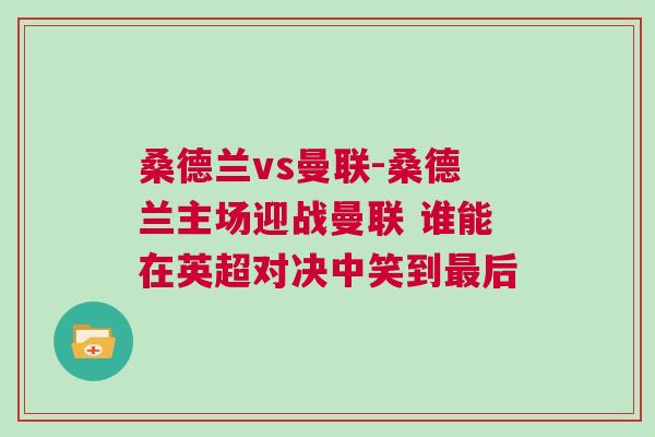 桑德蘭vs曼聯-桑德蘭主場迎戰曼聯 誰能在英超對決中笑到最后 桑德蘭vs曼聯-桑德蘭主場迎戰曼聯 誰能在英超對決中笑到最后