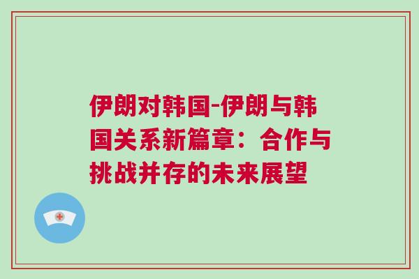 伊朗對(duì)韓國-伊朗與韓國關(guān)系新篇章：合作與挑戰(zhàn)并存的未來展望