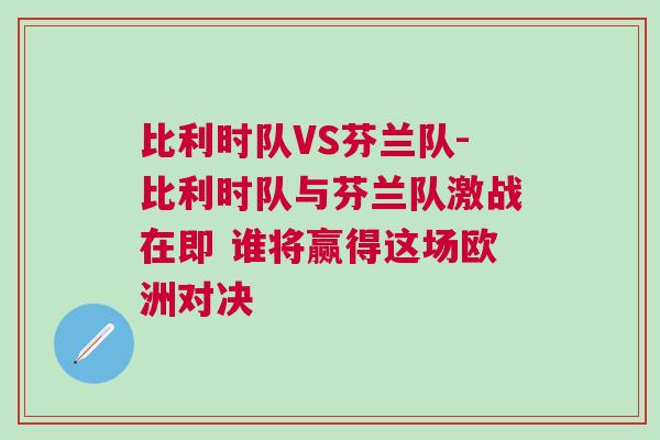 比利時隊VS芬蘭隊-比利時隊與芬蘭隊激戰在即 誰將贏得這場歐洲對決 比利時隊VS芬蘭隊-比利時隊與芬蘭隊激戰在即 誰將贏得這場歐洲對決