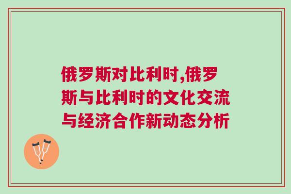 俄羅斯對(duì)比利時(shí),俄羅斯與比利時(shí)的文化交流與經(jīng)濟(jì)合作新動(dòng)態(tài)分析