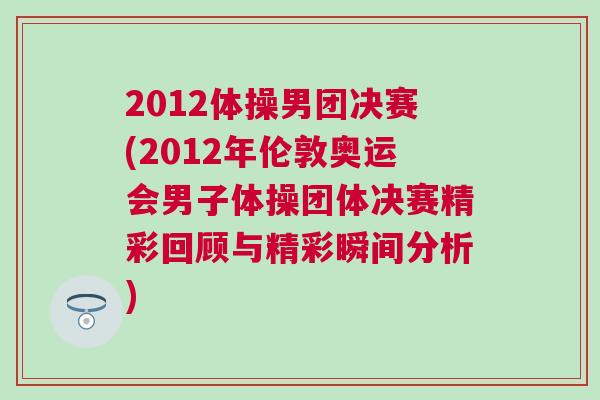 2012體操男團決賽(2012年倫敦奧運會男子體操團體決賽精彩回顧與精彩瞬間分析)