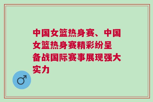 中國女籃熱身賽、中國女籃熱身賽精彩紛呈 備戰國際賽事展現強大實力
