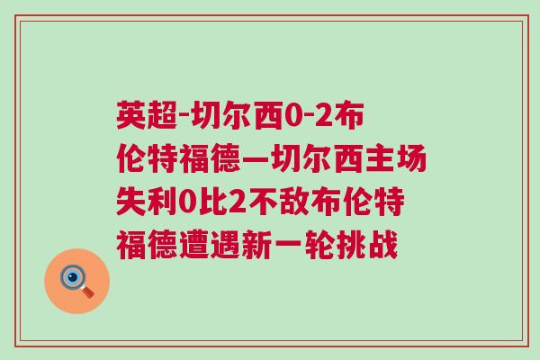 英超-切爾西0-2布倫特福德—切爾西主場失利0比2不敵布倫特福德遭遇新一輪挑戰