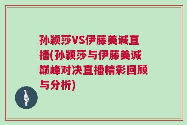 孫穎莎VS伊藤美誠直播(孫穎莎與伊藤美誠巔峰對決直播精彩回顧與分析)