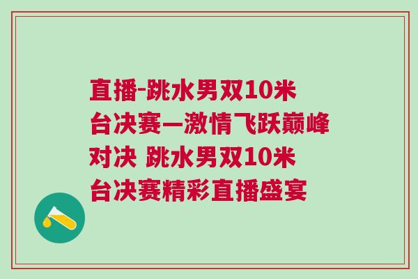 直播-跳水男雙10米臺決賽—激情飛躍巔峰對決 跳水男雙10米臺決賽精彩直播盛宴