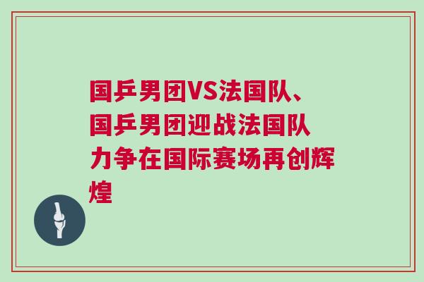 國乒男團VS法國隊、國乒男團迎戰法國隊 力爭在國際賽場再創輝煌 國乒男團VS法國隊、國乒男團迎戰法國隊 力爭在國際賽場再創輝煌