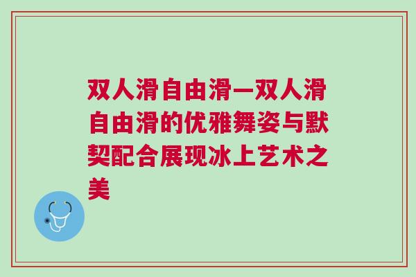 雙人滑自由滑—雙人滑自由滑的優雅舞姿與默契配合展現冰上藝術之美