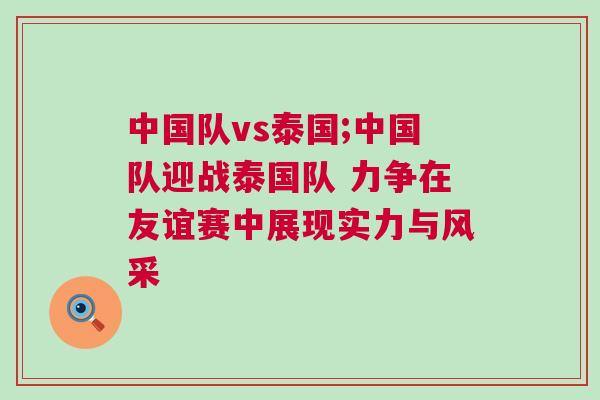 中國隊vs泰國;中國隊迎戰泰國隊 力爭在友誼賽中展現實力與風采