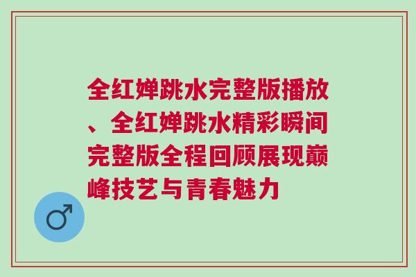 全紅嬋跳水完整版播放、全紅嬋跳水精彩瞬間完整版全程回顧展現巔峰技藝與青春魅力