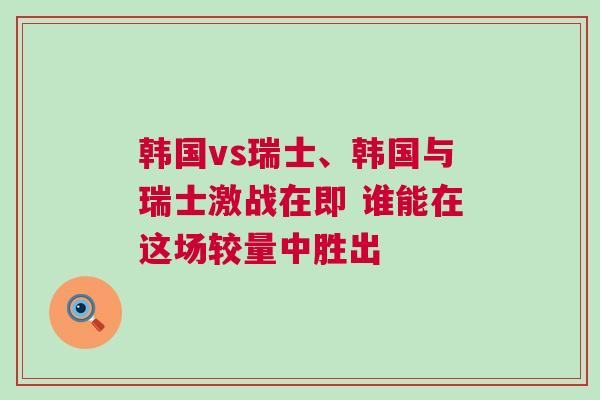 韓國vs瑞士、韓國與瑞士激戰在即 誰能在這場較量中勝出