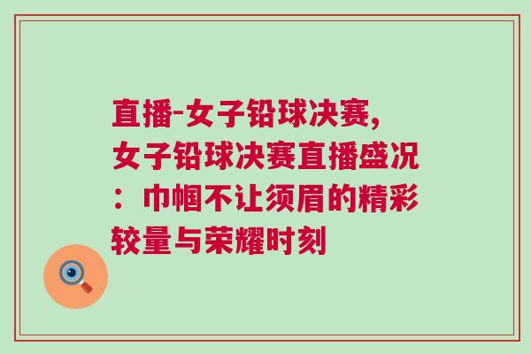 直播-女子鉛球決賽,女子鉛球決賽直播盛況：巾幗不讓須眉的精彩較量與榮耀時刻