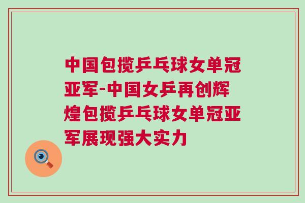 中國包攬乒乓球女單冠亞軍-中國女乒再創輝煌包攬乒乓球女單冠亞軍展現強大實力