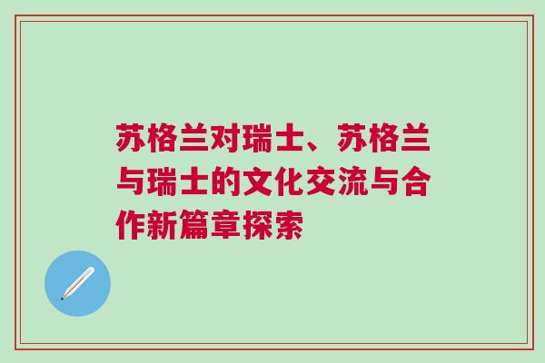 蘇格蘭對瑞士、蘇格蘭與瑞士的文化交流與合作新篇章探索 蘇格蘭對瑞士、蘇格蘭與瑞士的文化交流與合作新篇章探索