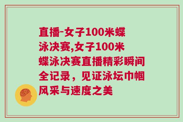 直播-女子100米蝶泳決賽,女子100米蝶泳決賽直播精彩瞬間全記錄，見證泳壇巾幗風采與速度之美