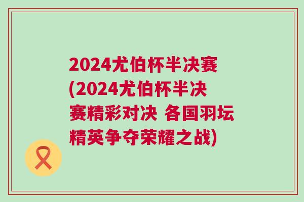 2024尤伯杯半決賽(2024尤伯杯半決賽精彩對決 各國羽壇精英爭奪榮耀之戰)