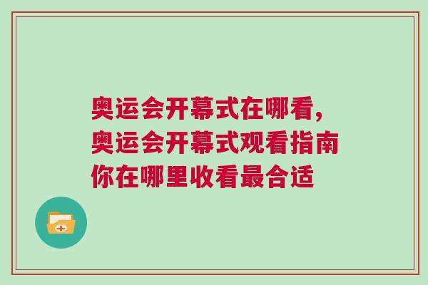 奧運會開幕式在哪看,奧運會開幕式觀看指南你在哪里收看最合適 奧運會開幕式在哪看,奧運會開幕式觀看指南你在哪里收看最合適