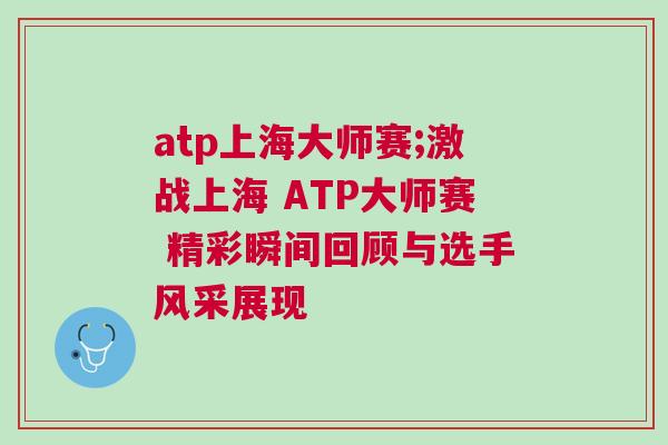 atp上海大師賽;激戰上海 ATP大師賽 精彩瞬間回顧與選手風采展現 atp上海大師賽;激戰上海 ATP大師賽 精彩瞬間回顧與選手風采展現