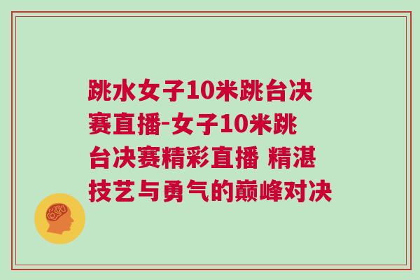 跳水女子10米跳臺決賽直播-女子10米跳臺決賽精彩直播 精湛技藝與勇氣的巔峰對決