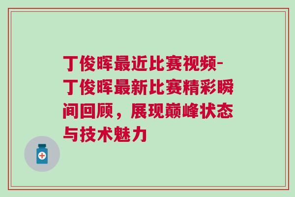 丁俊暉最近比賽視頻-丁俊暉最新比賽精彩瞬間回顧，展現巔峰狀態與技術魅力