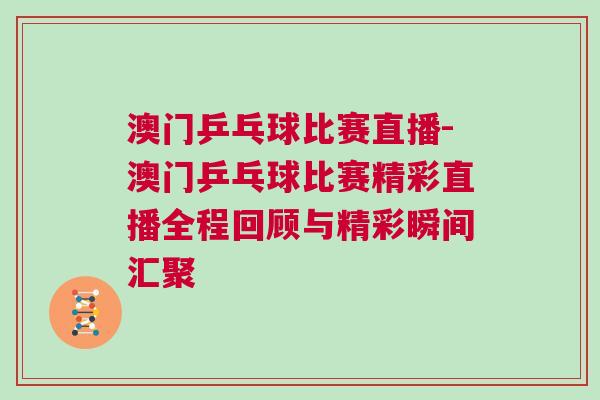 澳門乒乓球比賽直播-澳門乒乓球比賽精彩直播全程回顧與精彩瞬間匯聚 澳門乒乓球比賽直播-澳門乒乓球比賽精彩直播全程回顧與精彩瞬間匯聚
