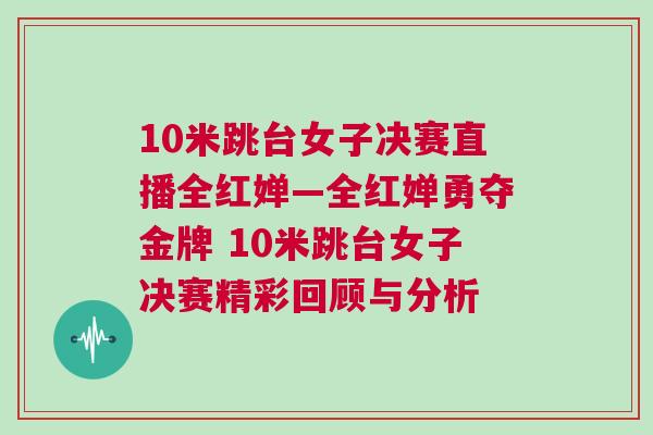 10米跳臺(tái)女子決賽直播全紅嬋—全紅嬋勇奪金牌 10米跳臺(tái)女子決賽精彩回顧與分析
