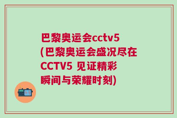 巴黎奧運會cctv5(巴黎奧運會盛況盡在CCTV5 見證精彩瞬間與榮耀時刻)